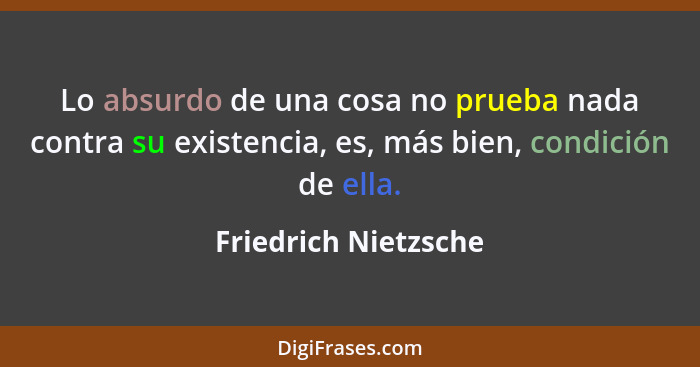 Lo absurdo de una cosa no prueba nada contra su existencia, es, más bien, condición de ella.... - Friedrich Nietzsche