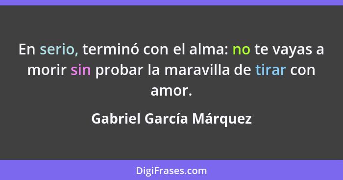 En serio, terminó con el alma: no te vayas a morir sin probar la maravilla de tirar con amor.... - Gabriel García Márquez