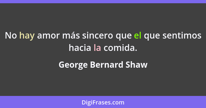 No hay amor más sincero que el que sentimos hacia la comida.... - George Bernard Shaw