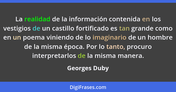 La realidad de la información contenida en los vestigios de un castillo fortificado es tan grande como en un poema viniendo de lo imagi... - Georges Duby