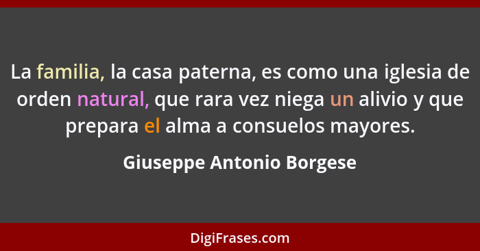 La familia, la casa paterna, es como una iglesia de orden natural, que rara vez niega un alivio y que prepara el alma a con... - Giuseppe Antonio Borgese