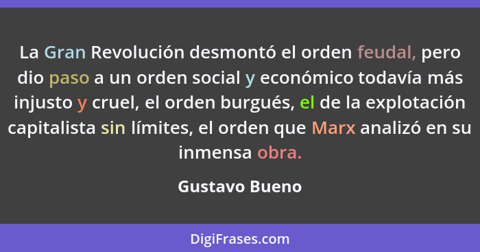 La Gran Revolución desmontó el orden feudal, pero dio paso a un orden social y económico todavía más injusto y cruel, el orden burgués... - Gustavo Bueno