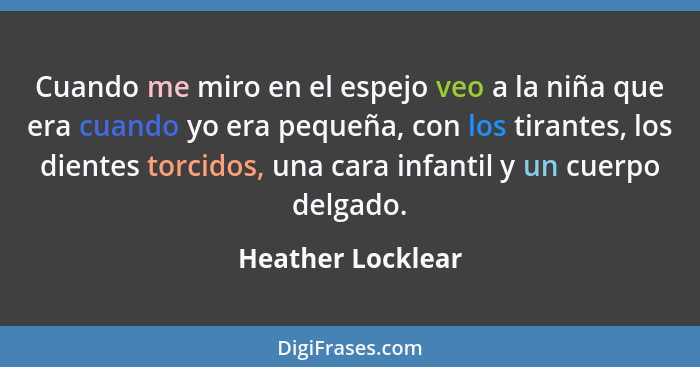 Cuando me miro en el espejo veo a la niña que era cuando yo era pequeña, con los tirantes, los dientes torcidos, una cara infantil... - Heather Locklear