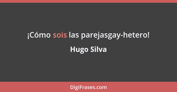 ¡Cómo sois las parejasgay-hetero!... - Hugo Silva