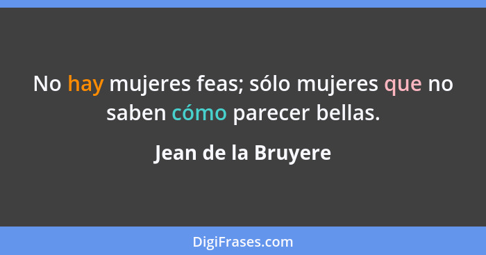 No hay mujeres feas; sólo mujeres que no saben cómo parecer bellas.... - Jean de la Bruyere