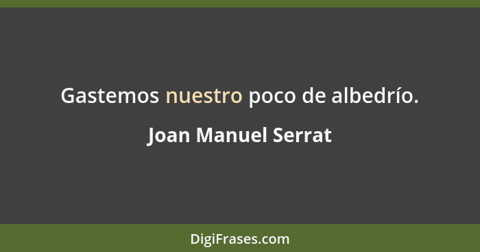 Gastemos nuestro poco de albedrío.... - Joan Manuel Serrat