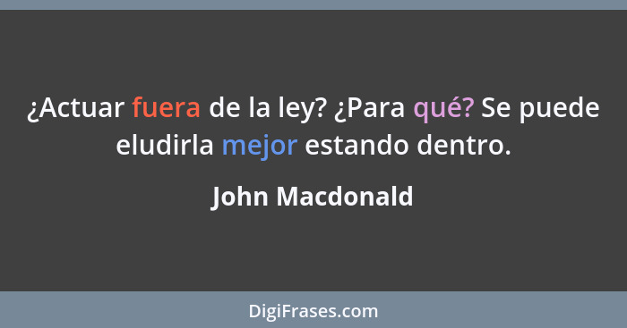 ¿Actuar fuera de la ley? ¿Para qué? Se puede eludirla mejor estando dentro.... - John Macdonald