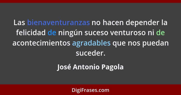 Las bienaventuranzas no hacen depender la felicidad de ningún suceso venturoso ni de acontecimientos agradables que nos puedan s... - José Antonio Pagola