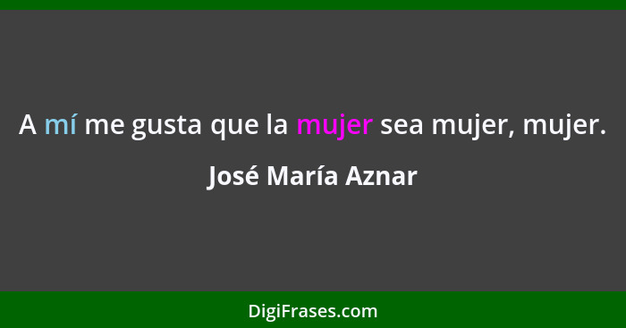 A mí me gusta que la mujer sea mujer, mujer.... - José María Aznar