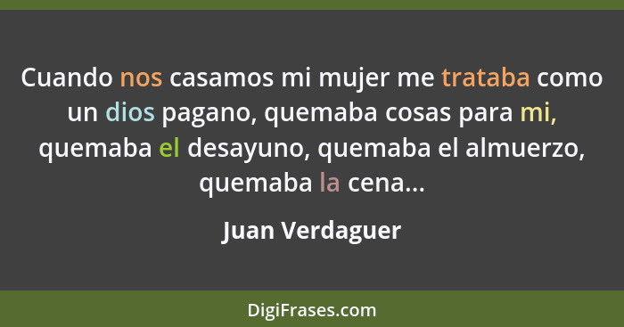 Cuando nos casamos mi mujer me trataba como un dios pagano, quemaba cosas para mi, quemaba el desayuno, quemaba el almuerzo, quemaba... - Juan Verdaguer