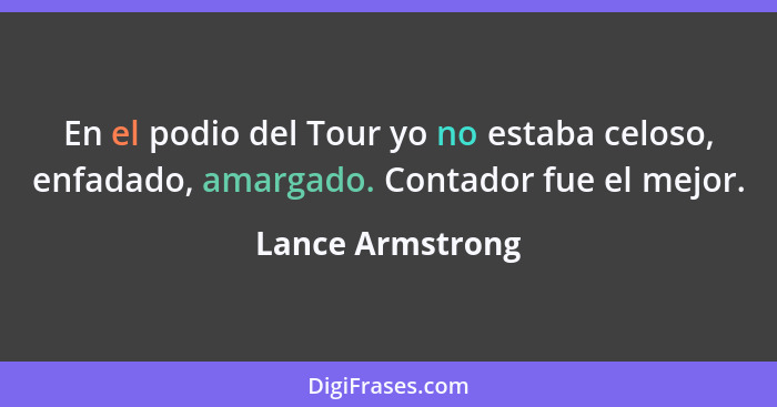 En el podio del Tour yo no estaba celoso, enfadado, amargado. Contador fue el mejor.... - Lance Armstrong