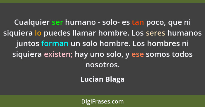 Cualquier ser humano - solo- es tan poco, que ni siquiera lo puedes llamar hombre. Los seres humanos juntos forman un solo hombre. Los... - Lucian Blaga