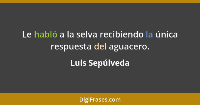 Le habló a la selva recibiendo la única respuesta del aguacero.... - Luis Sepúlveda