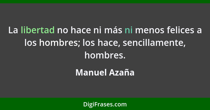 La libertad no hace ni más ni menos felices a los hombres; los hace, sencillamente, hombres.... - Manuel Azaña