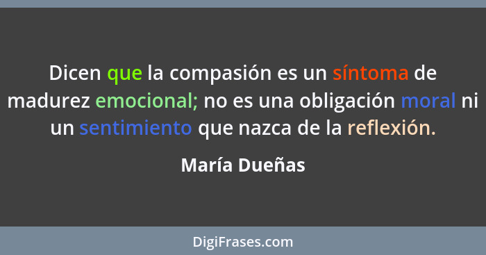 Dicen que la compasión es un síntoma de madurez emocional; no es una obligación moral ni un sentimiento que nazca de la reflexión.... - María Dueñas