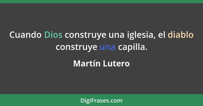 Cuando Dios construye una iglesia, el diablo construye una capilla.... - Martín Lutero