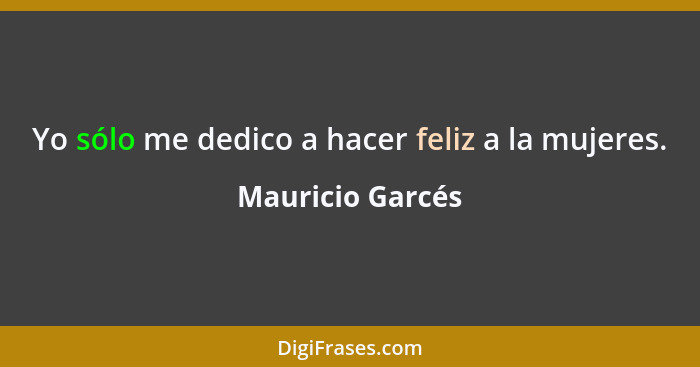 Yo sólo me dedico a hacer feliz a la mujeres.... - Mauricio Garcés