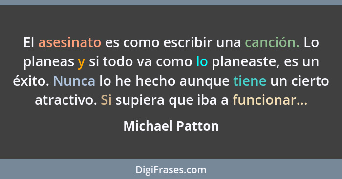 El asesinato es como escribir una canción. Lo planeas y si todo va como lo planeaste, es un éxito. Nunca lo he hecho aunque tiene un... - Michael Patton