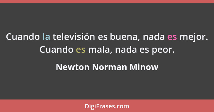 Cuando la televisión es buena, nada es mejor. Cuando es mala, nada es peor.... - Newton Norman Minow