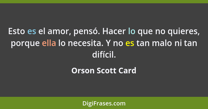 Esto es el amor, pensó. Hacer lo que no quieres, porque ella lo necesita. Y no es tan malo ni tan difícil.... - Orson Scott Card