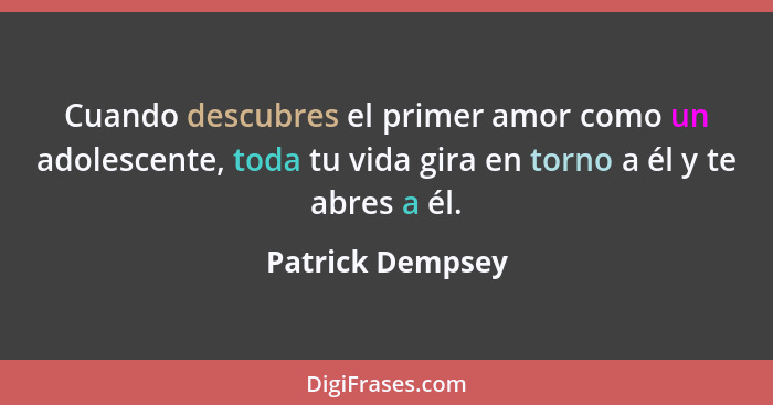 Cuando descubres el primer amor como un adolescente, toda tu vida gira en torno a él y te abres a él.... - Patrick Dempsey