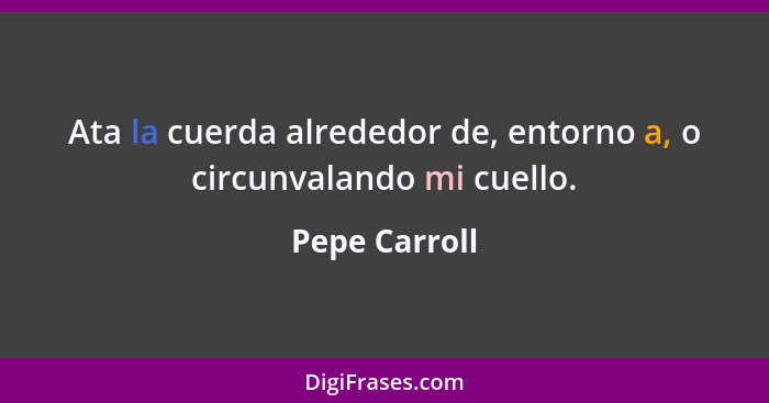 Ata la cuerda alrededor de, entorno a, o circunvalando mi cuello.... - Pepe Carroll