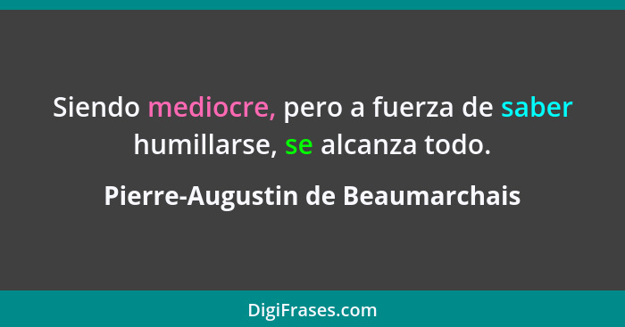 Siendo mediocre, pero a fuerza de saber humillarse, se alcanza todo.... - Pierre-Augustin de Beaumarchais