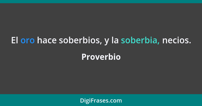 El oro hace soberbios, y la soberbia, necios.... - Proverbio