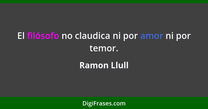 El filósofo no claudica ni por amor ni por temor.... - Ramon Llull