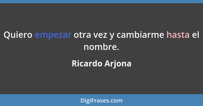 Quiero empezar otra vez y cambiarme hasta el nombre.... - Ricardo Arjona