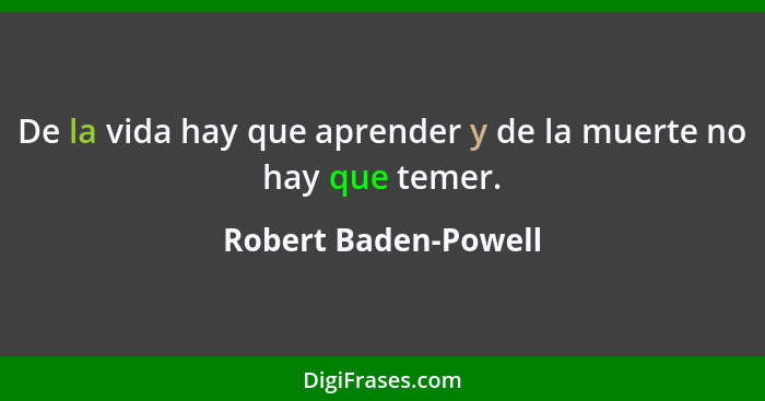 De la vida hay que aprender y de la muerte no hay que temer.... - Robert Baden-Powell