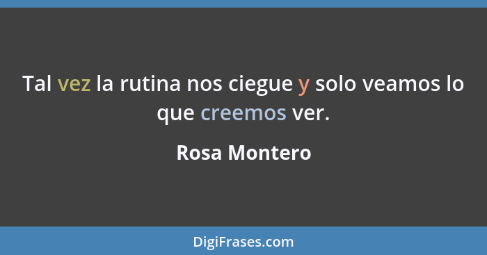 Tal vez la rutina nos ciegue y solo veamos lo que creemos ver.... - Rosa Montero