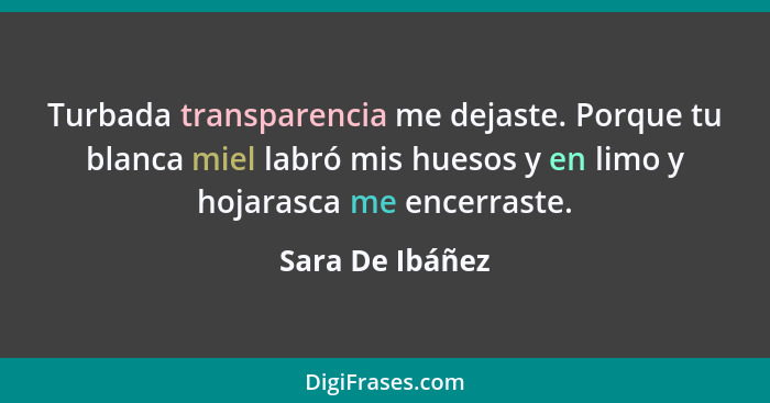 Turbada transparencia me dejaste. Porque tu blanca miel labró mis huesos y en limo y hojarasca me encerraste.... - Sara De Ibáñez