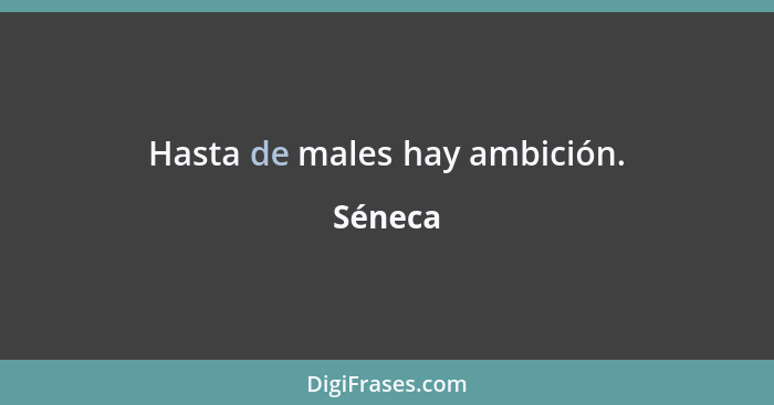 Hasta de males hay ambición.... - Séneca