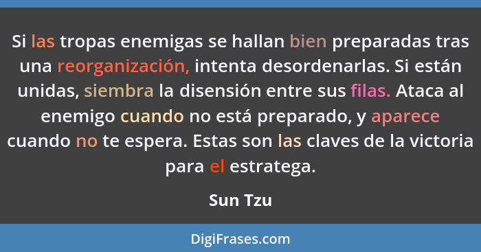 Si las tropas enemigas se hallan bien preparadas tras una reorganización, intenta desordenarlas. Si están unidas, siembra la disensión entre... - Sun Tzu