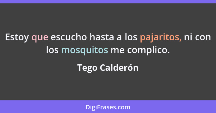 Estoy que escucho hasta a los pajaritos, ni con los mosquitos me complico.... - Tego Calderón