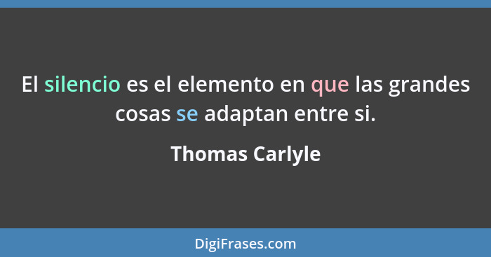 El silencio es el elemento en que las grandes cosas se adaptan entre si.... - Thomas Carlyle