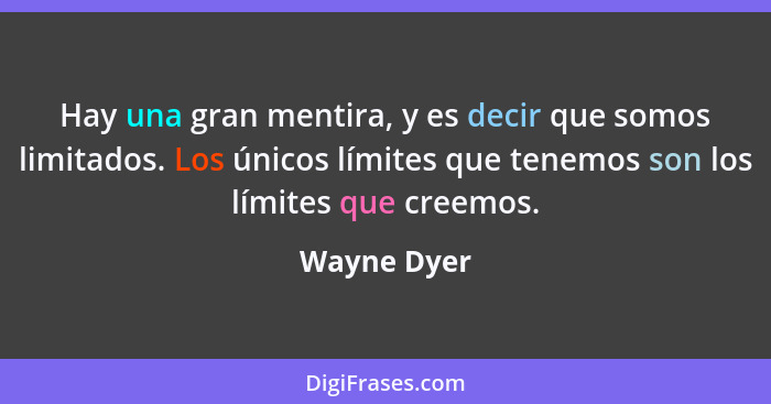 Hay una gran mentira, y es decir que somos limitados. Los únicos límites que tenemos son los límites que creemos.... - Wayne Dyer