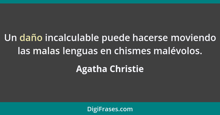 Un daño incalculable puede hacerse moviendo las malas lenguas en chismes malévolos.... - Agatha Christie