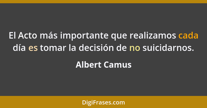 El Acto más importante que realizamos cada día es tomar la decisión de no suicidarnos.... - Albert Camus
