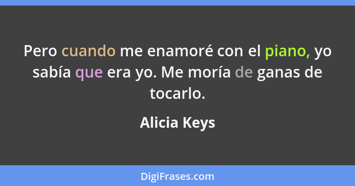 Pero cuando me enamoré con el piano, yo sabía que era yo. Me moría de ganas de tocarlo.... - Alicia Keys