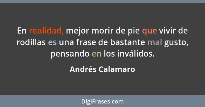 En realidad, mejor morir de pie que vivir de rodillas es una frase de bastante mal gusto, pensando en los inválidos.... - Andrés Calamaro