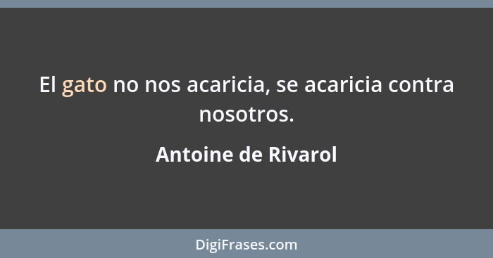 El gato no nos acaricia, se acaricia contra nosotros.... - Antoine de Rivarol