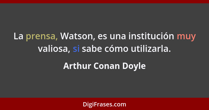 La prensa, Watson, es una institución muy valiosa, si sabe cómo utilizarla.... - Arthur Conan Doyle