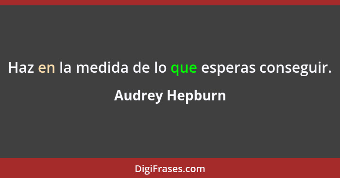 Haz en la medida de lo que esperas conseguir.... - Audrey Hepburn