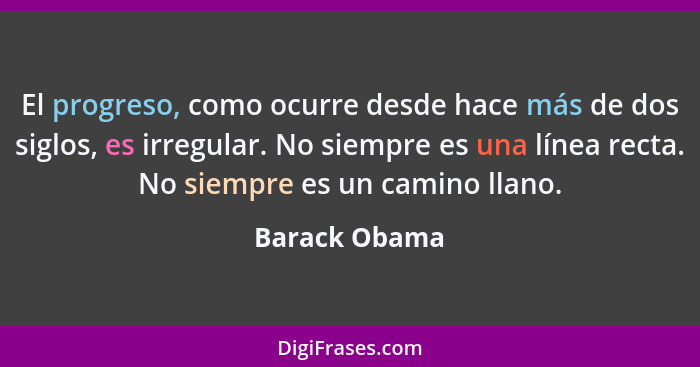 El progreso, como ocurre desde hace más de dos siglos, es irregular. No siempre es una línea recta. No siempre es un camino llano.... - Barack Obama