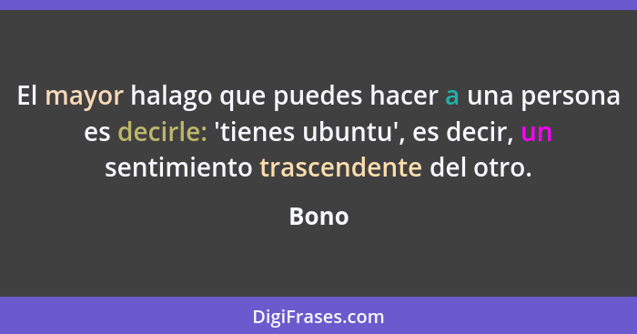 El mayor halago que puedes hacer a una persona es decirle: 'tienes ubuntu', es decir, un sentimiento trascendente del otro.... - Bono