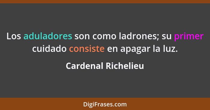 Los aduladores son como ladrones; su primer cuidado consiste en apagar la luz.... - Cardenal Richelieu