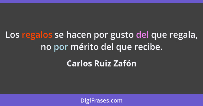 Los regalos se hacen por gusto del que regala, no por mérito del que recibe.... - Carlos Ruiz Zafón