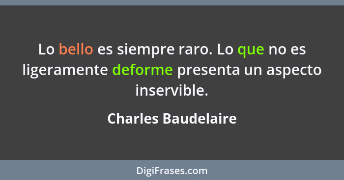 Lo bello es siempre raro. Lo que no es ligeramente deforme presenta un aspecto inservible.... - Charles Baudelaire